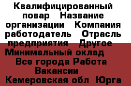 Квалифицированный повар › Название организации ­ Компания-работодатель › Отрасль предприятия ­ Другое › Минимальный оклад ­ 1 - Все города Работа » Вакансии   . Кемеровская обл.,Юрга г.